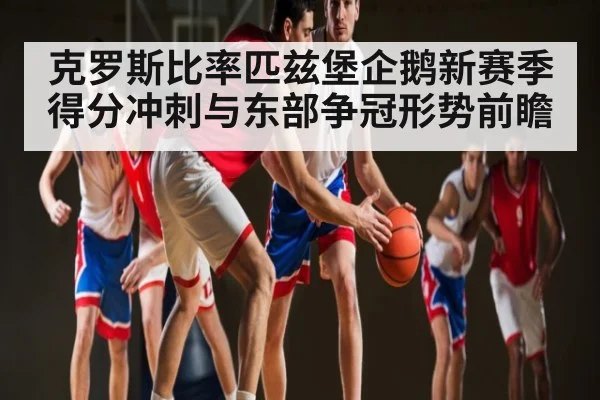 克罗斯比率匹兹堡企鹅新赛季得分冲刺与东部争冠形势前瞻